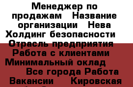 Менеджер по продажам › Название организации ­ Нева Холдинг безопасности › Отрасль предприятия ­ Работа с клиентами › Минимальный оклад ­ 40 000 - Все города Работа » Вакансии   . Кировская обл.,Захарищево п.